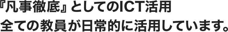  『凡事徹底』としてのICT活用　全ての教員が日常的に活用しています。