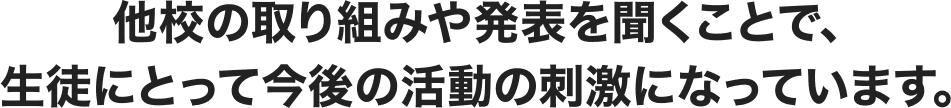 他校の取り組みや発表を聞くことで、生徒にとって今後の活動の刺激になっています。