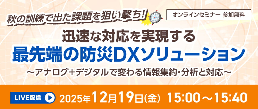 秋の訓練で出た課題を狙い撃ち！ 迅速な対応を実現する最先端の防災DXソリューション 〜アナログ＋デジタルで変わる情報集約・分析と対応〜