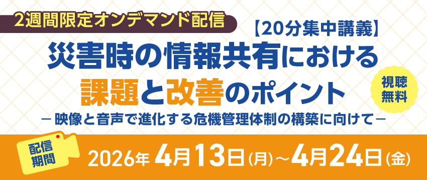 【20分集中講義】 災害時の情報共有における課題と改善のポイント -映像と音声で進化する危機管理体制の構築に向けて-