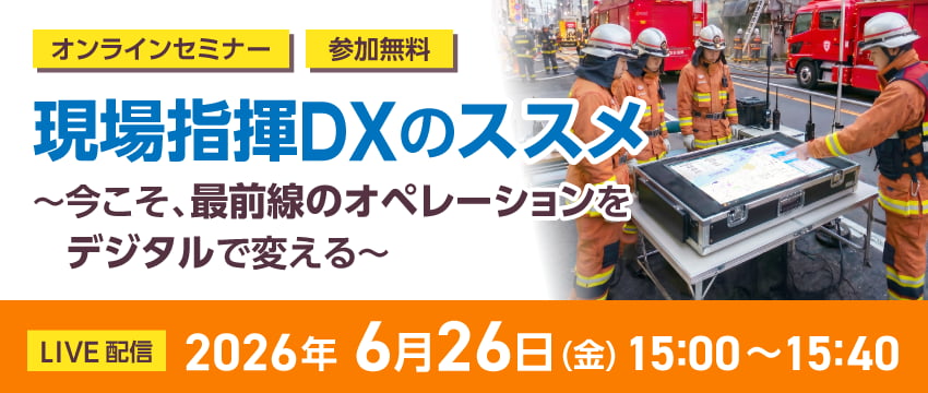 現場指揮DXのススメ ~今こそ、最前線のオペレーションをデジタルで変える~